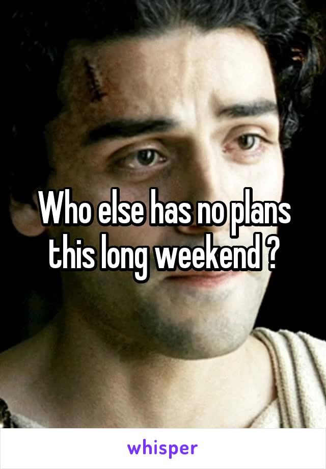 Who else has no plans this long weekend ?