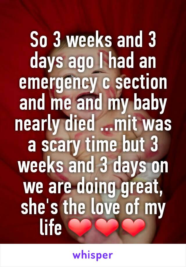 So 3 weeks and 3 days ago I had an emergency c section and me and my baby nearly died ...mit was a scary time but 3 weeks and 3 days on we are doing great, she's the love of my life ❤❤❤