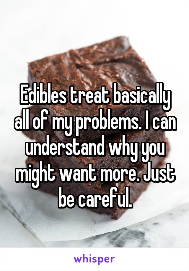 
Edibles treat basically all of my problems. I can understand why you might want more. Just be careful.