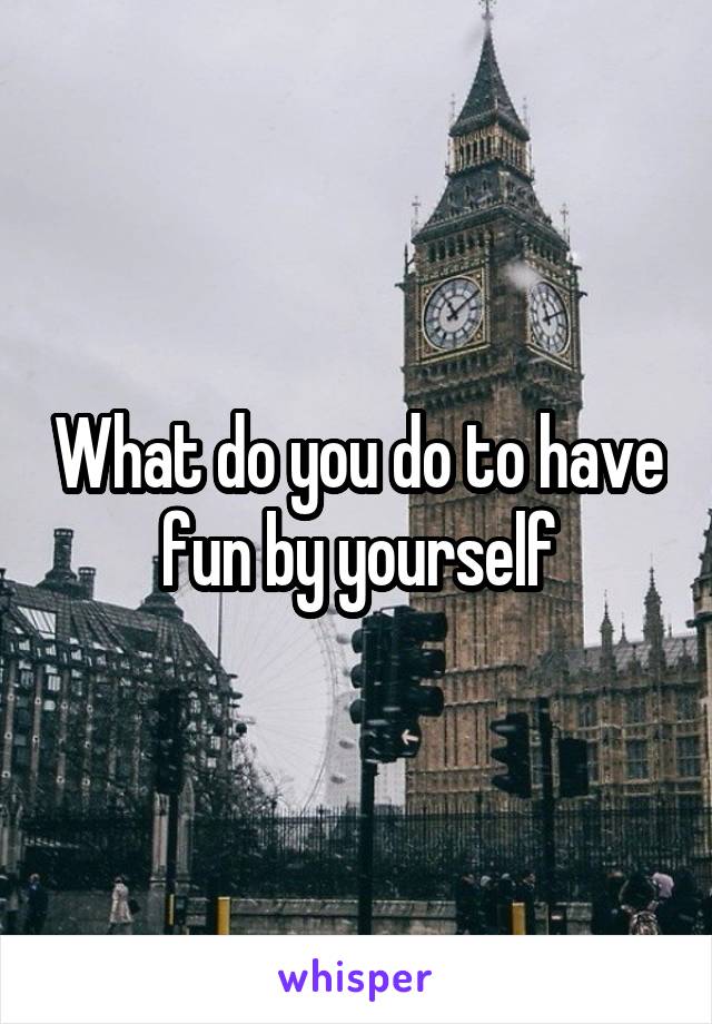 What do you do to have fun by yourself