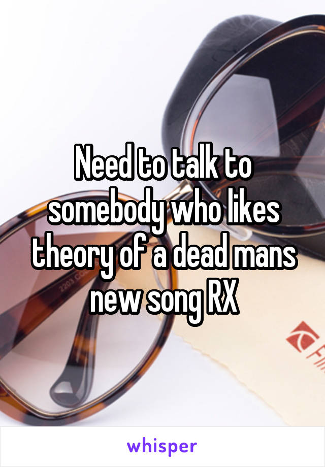 Need to talk to somebody who likes theory of a dead mans new song RX