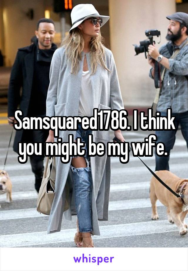 Samsquared1786. I think you might be my wife. 