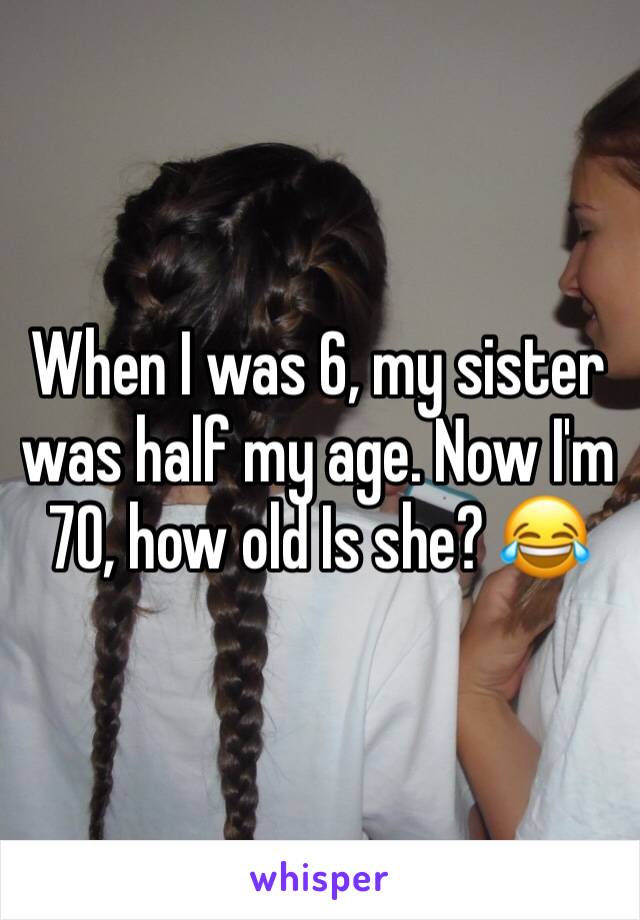 When I was 6, my sister was half my age. Now I'm 70, how old Is she? 😂