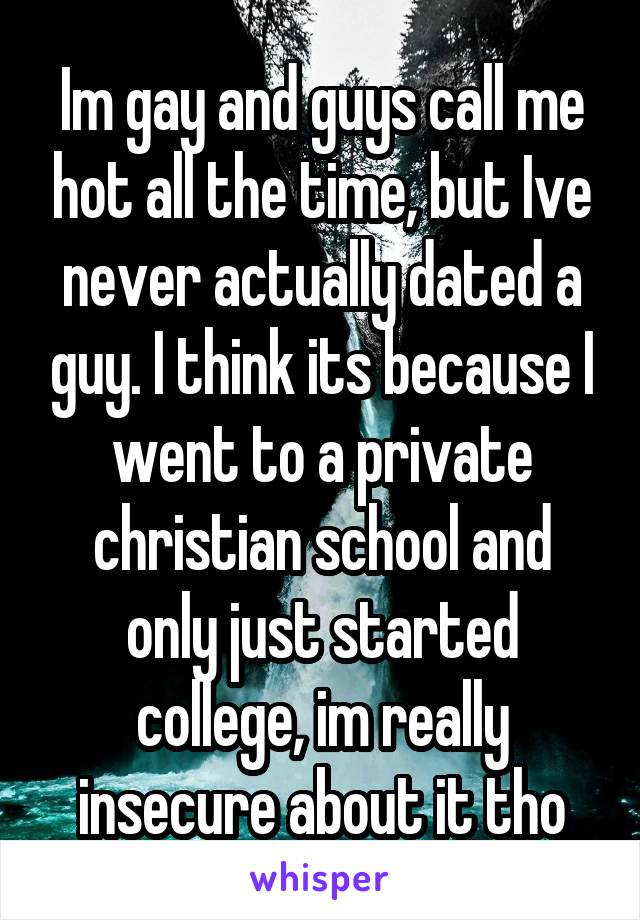 Im gay and guys call me hot all the time, but Ive never actually dated a guy. I think its because I went to a private christian school and only just started college, im really insecure about it tho