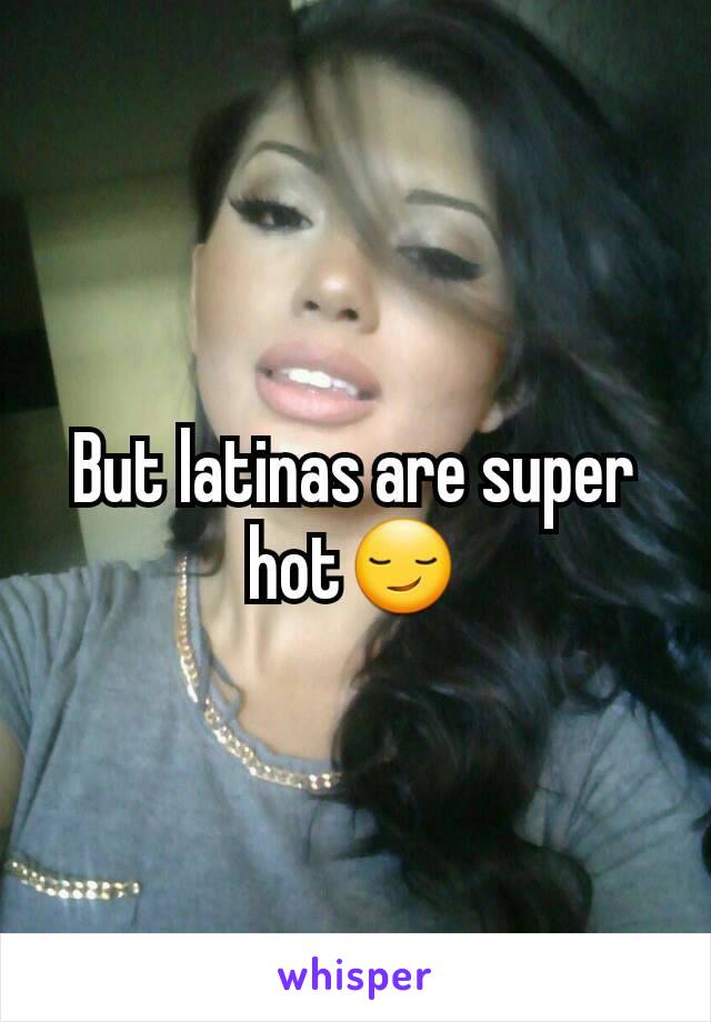 But latinas are super hot😏