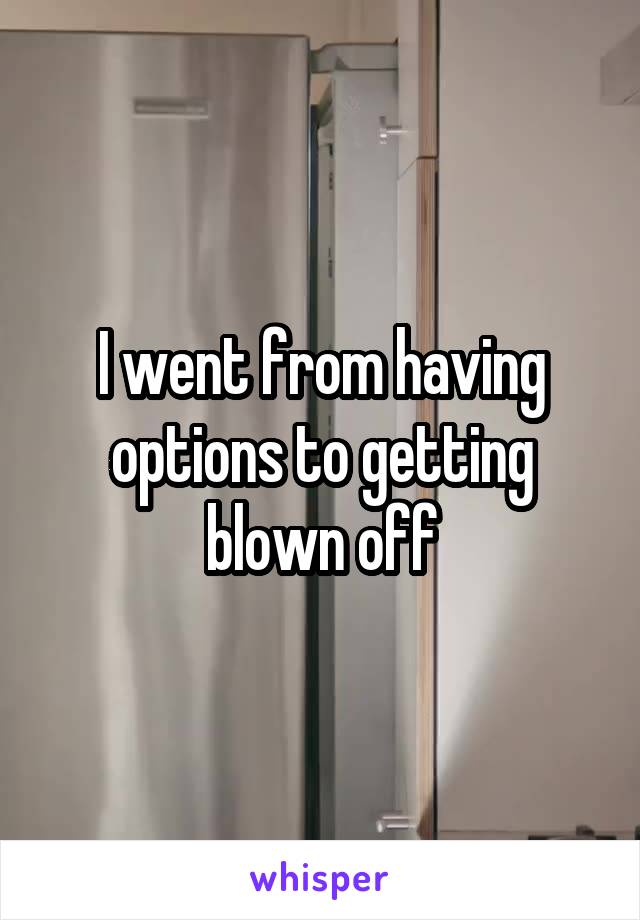 I went from having options to getting blown off