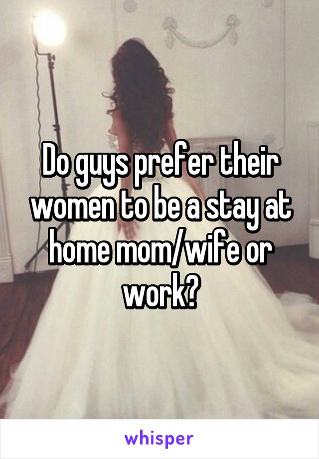 Do guys prefer their women to be a stay at home mom/wife or work?