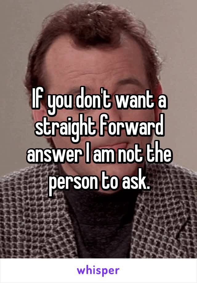 If you don't want a straight forward answer I am not the person to ask.