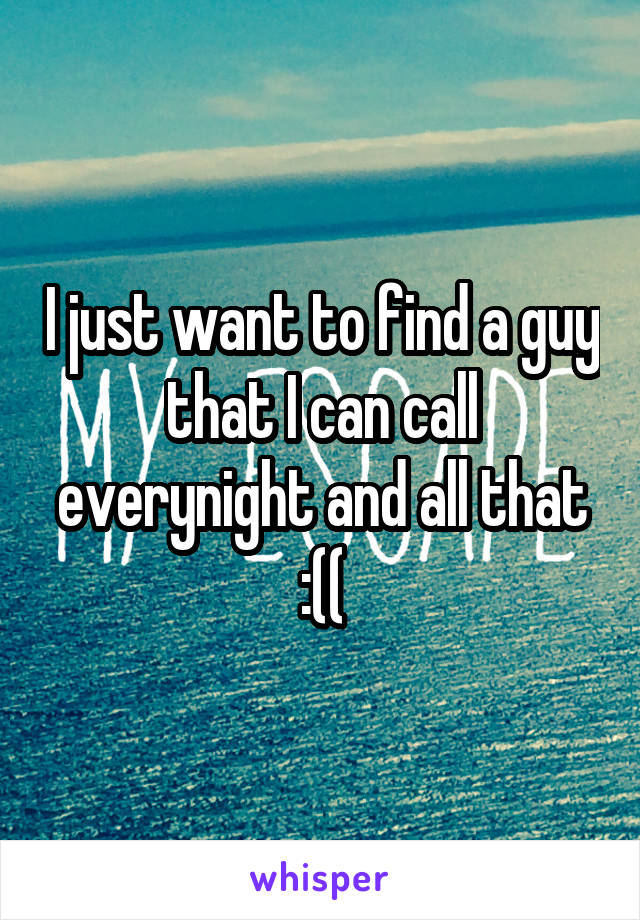 I just want to find a guy that I can call everynight and all that :((