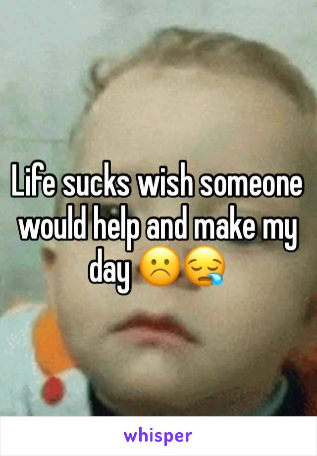 Life sucks wish someone would help and make my day ☹️😪