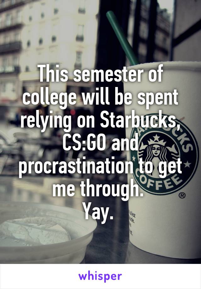 This semester of college will be spent relying on Starbucks, CS:GO and procrastination to get me through. 
Yay. 