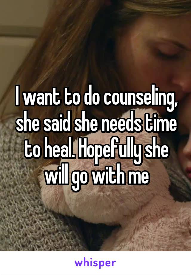 I want to do counseling, she said she needs time to heal. Hopefully she will go with me