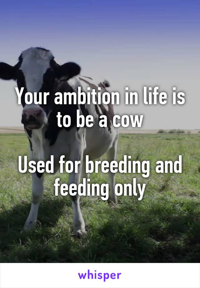 Your ambition in life is to be a cow

Used for breeding and feeding only