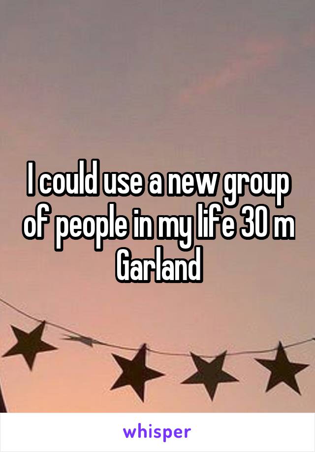 I could use a new group of people in my life 30 m Garland