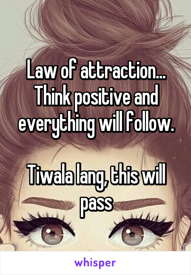 Law of attraction... Think positive and everything will follow.

Tiwala lang, this will pass