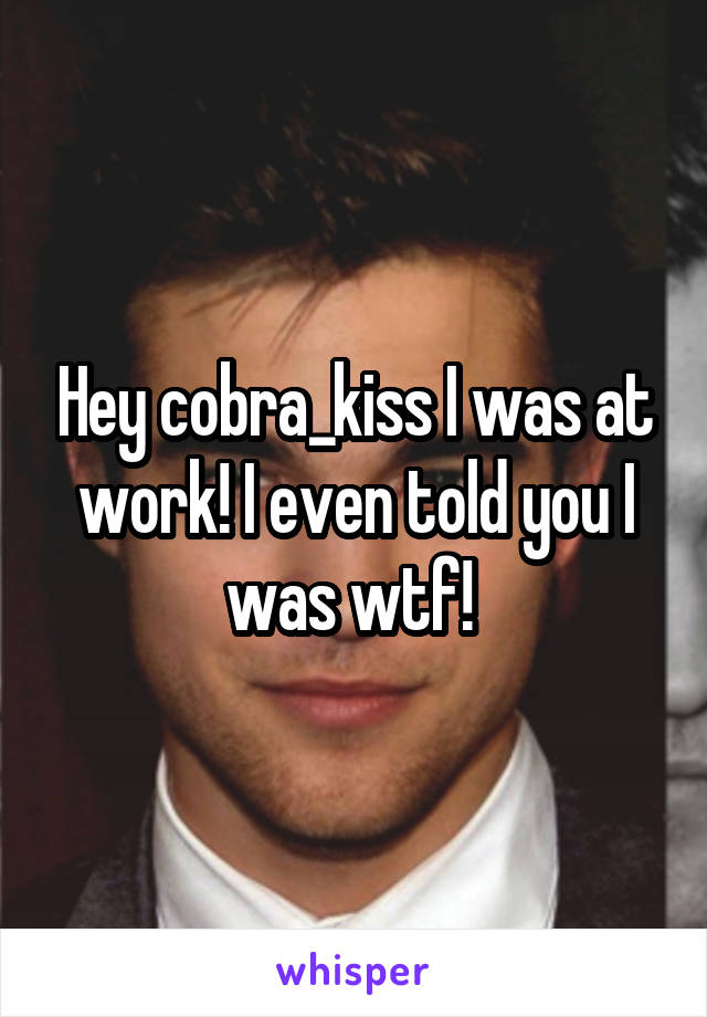 Hey cobra_kiss I was at work! I even told you I was wtf! 