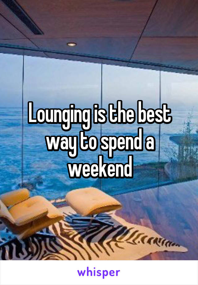 Lounging is the best way to spend a weekend