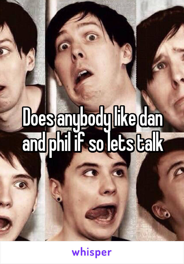 Does anybody like dan and phil if so lets talk