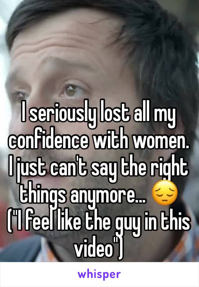 I seriously lost all my confidence with women. I just can't say the right things anymore... 😔
("I feel like the guy in this video")