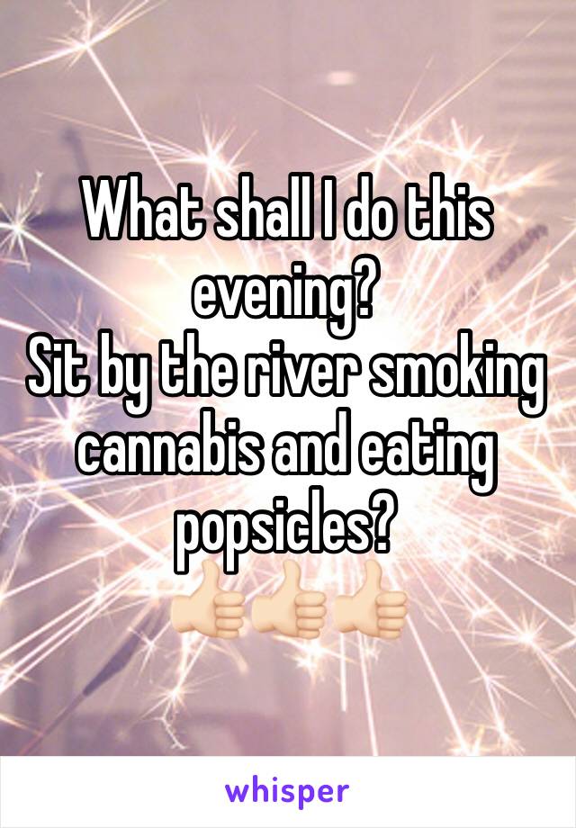 What shall I do this evening? 
Sit by the river smoking cannabis and eating popsicles?
👍🏻👍🏻👍🏻 