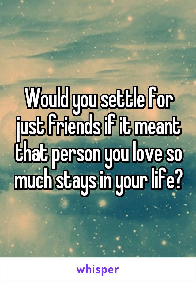 Would you settle for just friends if it meant that person you love so much stays in your life?