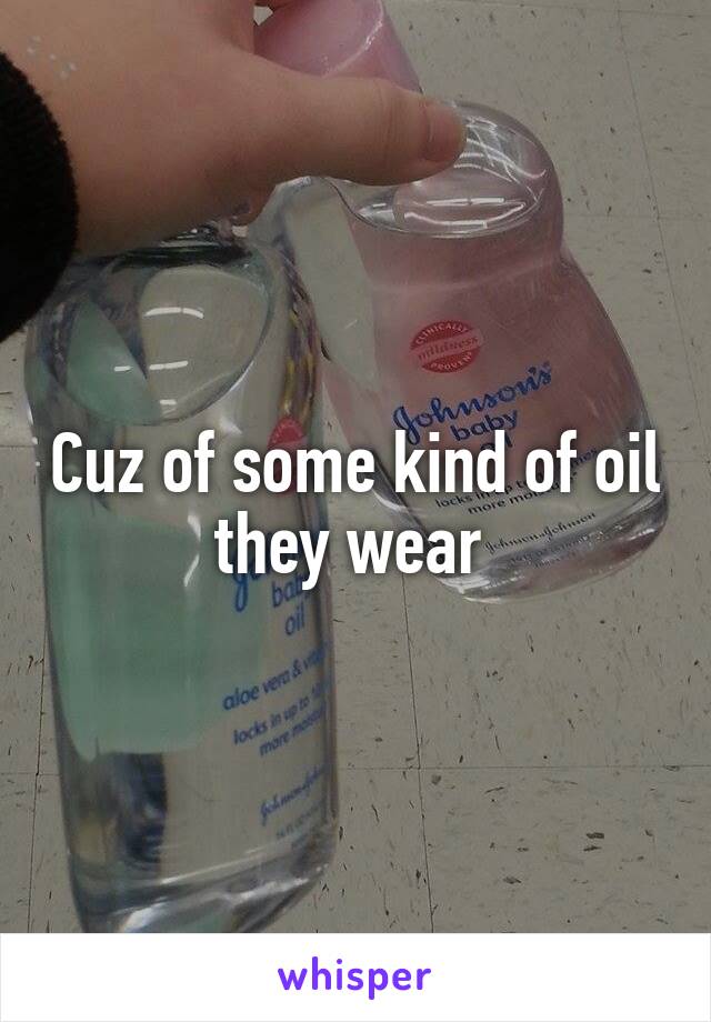 Cuz of some kind of oil they wear 