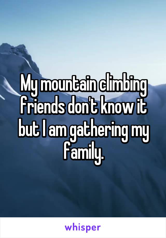 My mountain climbing friends don't know it but I am gathering my family.