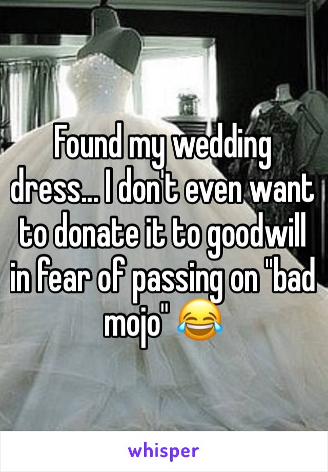 Found my wedding dress... I don't even want to donate it to goodwill in fear of passing on "bad  mojo" 😂