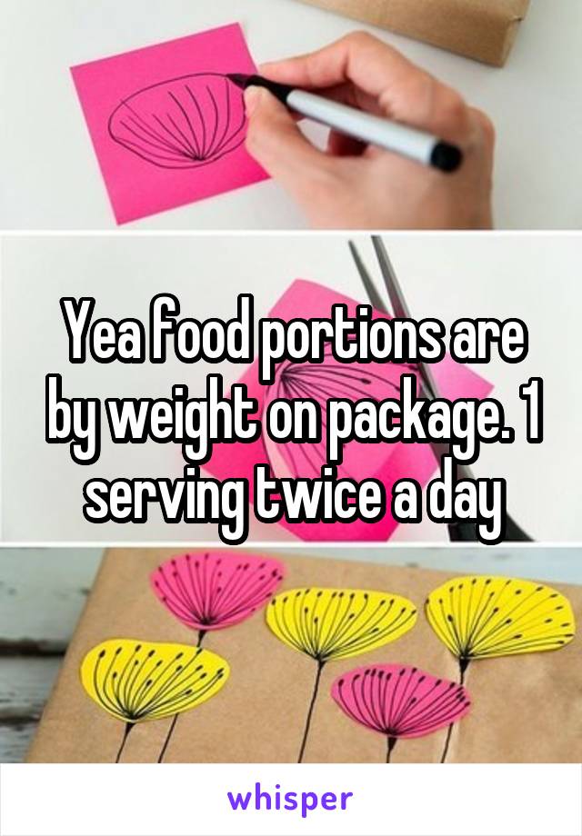 Yea food portions are by weight on package. 1 serving twice a day