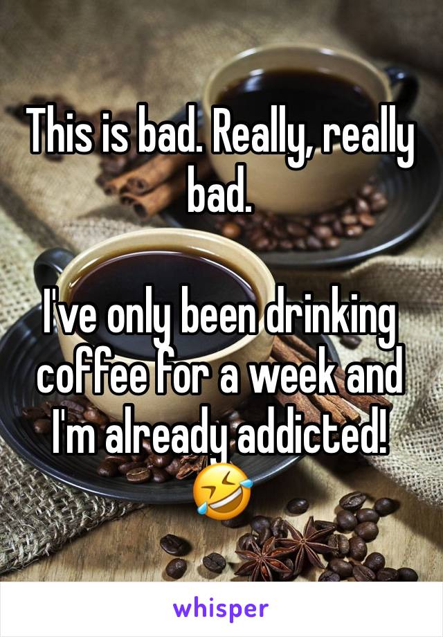 This is bad. Really, really bad.

I've only been drinking coffee for a week and I'm already addicted!
🤣