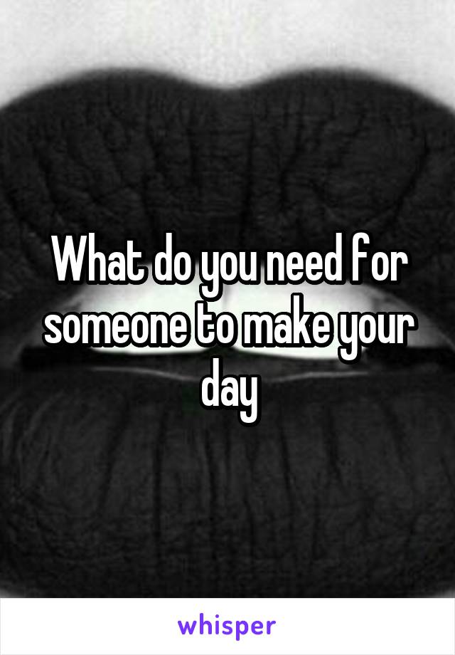 What do you need for someone to make your day