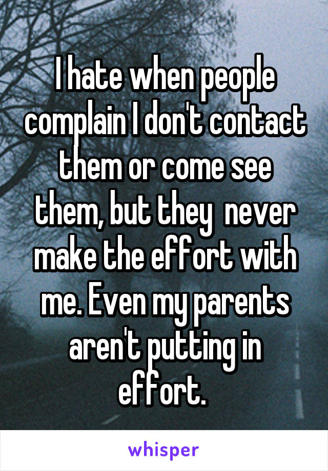 I hate when people complain I don't contact them or come see them, but they  never make the effort with me. Even my parents aren't putting in effort. 