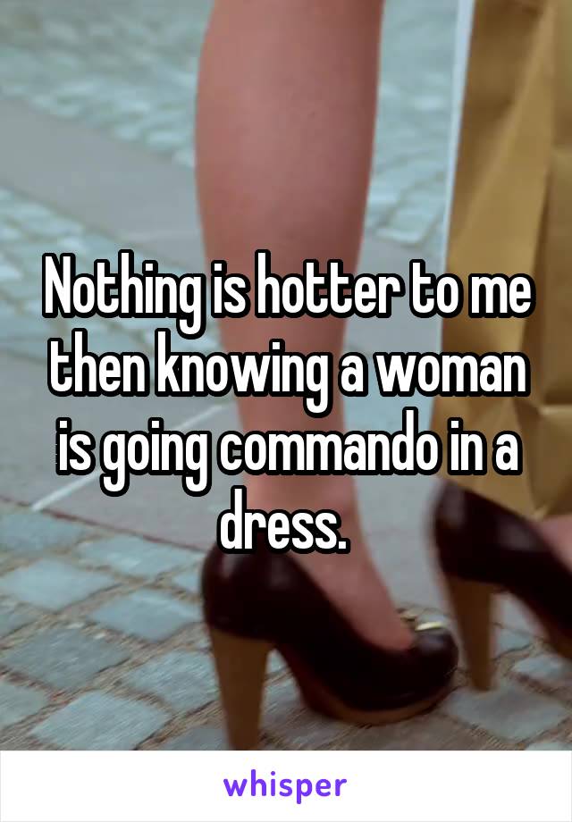 Nothing is hotter to me then knowing a woman is going commando in a dress. 