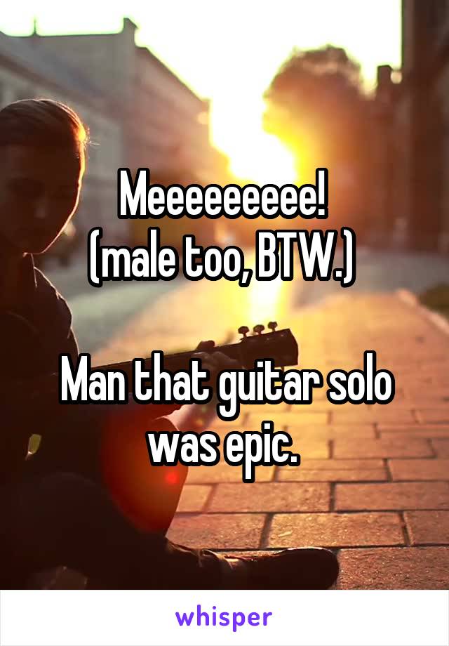 Meeeeeeeee! 
(male too, BTW.) 

Man that guitar solo was epic. 