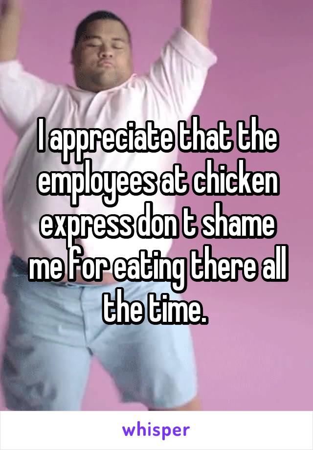 I appreciate that the employees at chicken express don t shame me for eating there all the time. 