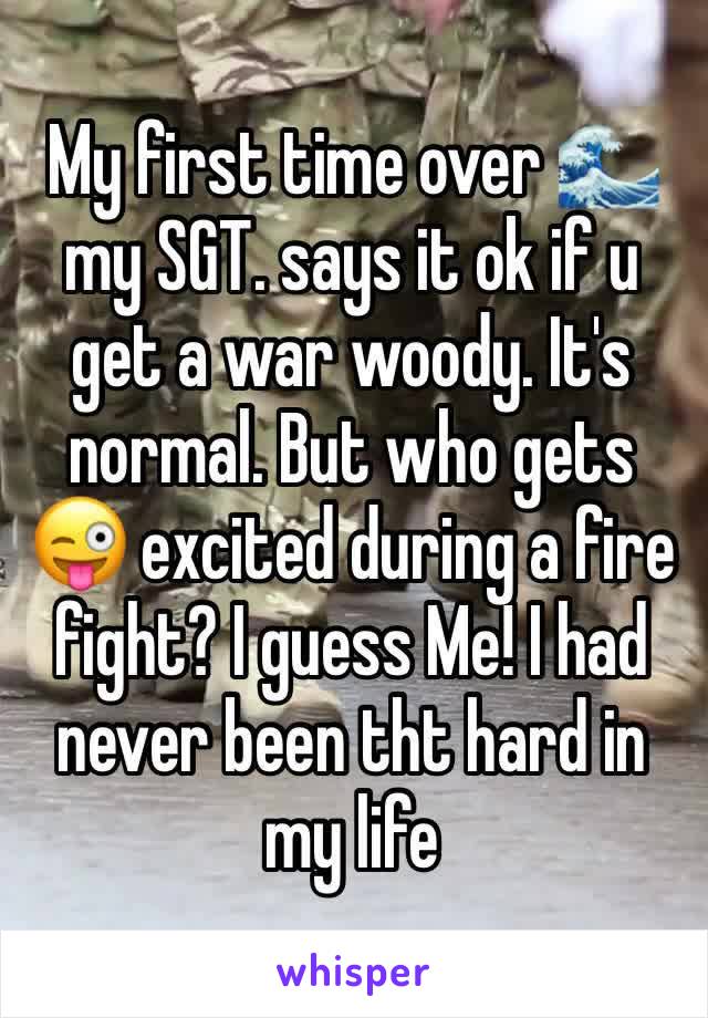 My first time over 🌊 my SGT. says it ok if u get a war woody. It's normal. But who gets 😜 excited during a fire fight? I guess Me! I had never been tht hard in my life