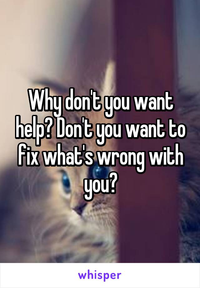 Why don't you want help? Don't you want to fix what's wrong with you?