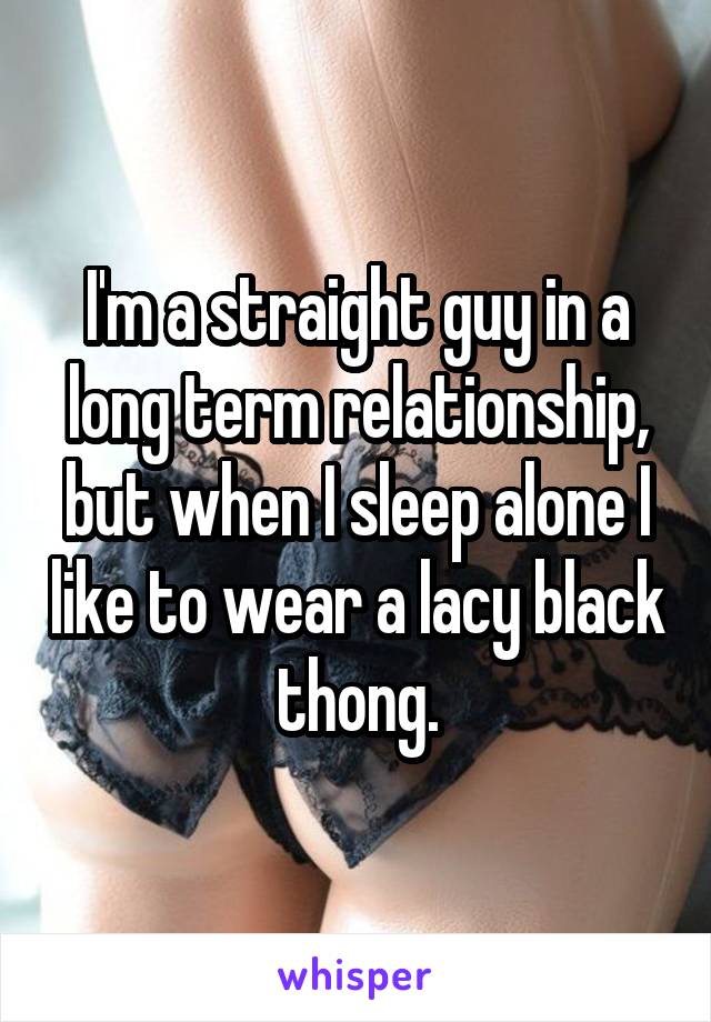 I'm a straight guy in a long term relationship, but when I sleep alone I like to wear a lacy black thong.