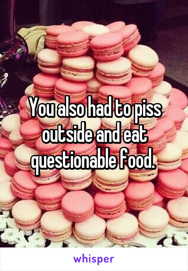 You also had to piss outside and eat questionable food. 