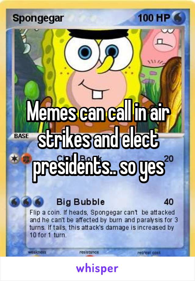 Memes can call in air strikes and elect presidents.. so yes