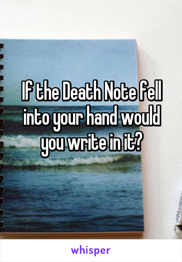 If the Death Note fell into your hand would you write in it?
