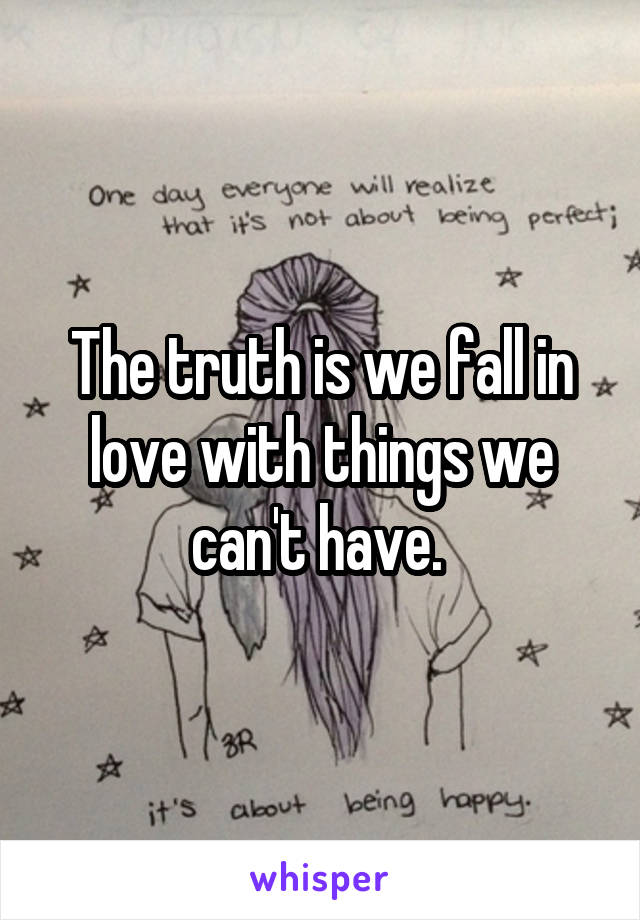 The truth is we fall in love with things we can't have. 