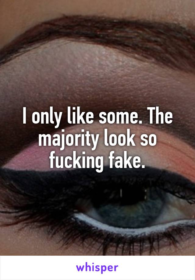 I only like some. The majority look so fucking fake.