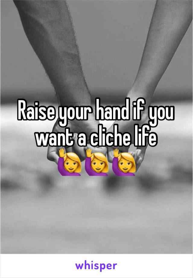 Raise your hand if you want a cliche life
🙋🙋🙋