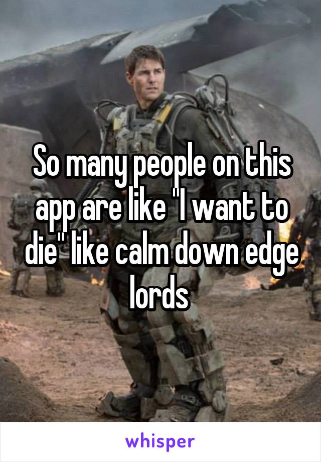 So many people on this app are like "I want to die" like calm down edge lords 