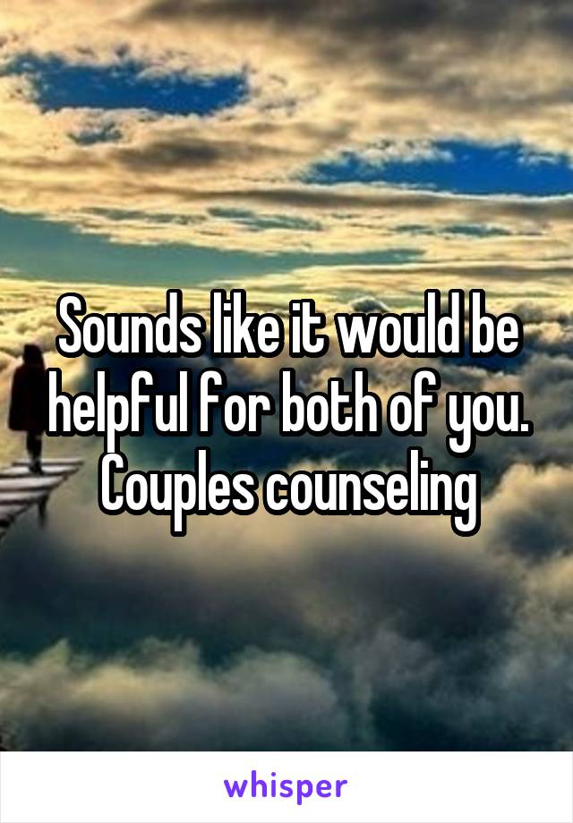 Sounds like it would be helpful for both of you. Couples counseling