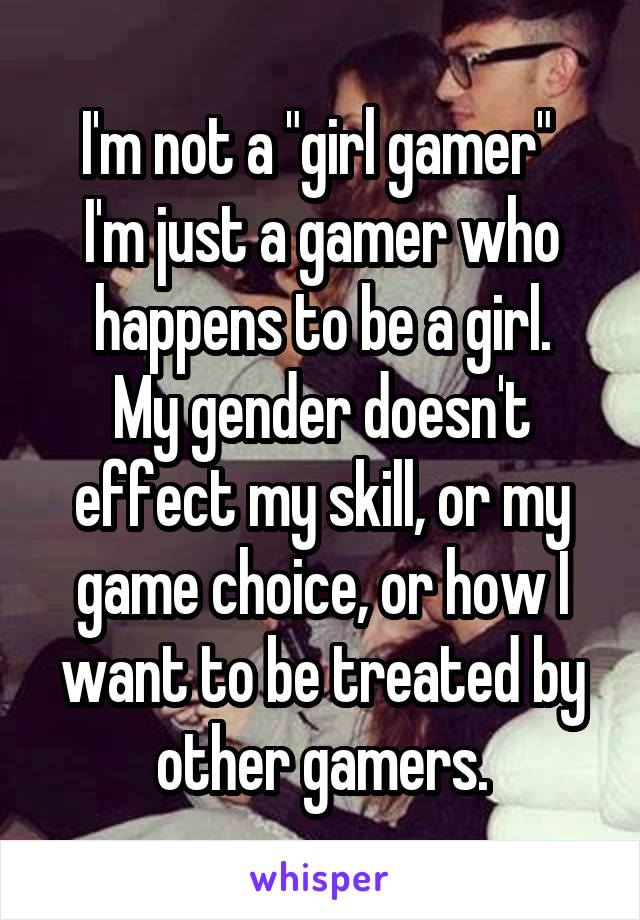 I'm not a "girl gamer" 
I'm just a gamer who happens to be a girl.
My gender doesn't effect my skill, or my game choice, or how I want to be treated by other gamers.