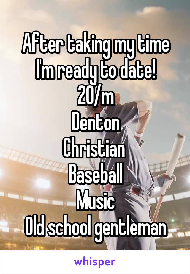 After taking my time I'm ready to date!
20/m
Denton
Christian 
Baseball
Music
Old school gentleman