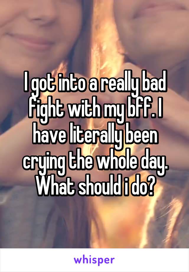 I got into a really bad fight with my bff. I have literally been crying the whole day. What should i do?