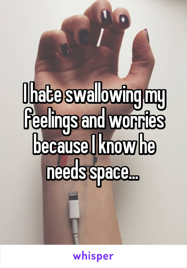 I hate swallowing my feelings and worries because I know he needs space... 